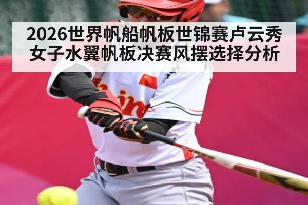 2026世界帆船帆板世锦赛卢云秀女子水翼帆板决赛风摆选择分析 | KAIYUN SPORTS
