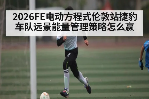 2026FE电动方程式伦敦站捷豹车队远景能量管理策略怎么赢 | KAIYUN SPORTS