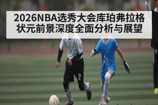 2026NBA选秀大会库珀弗拉格状元前景深度全面分析与展望