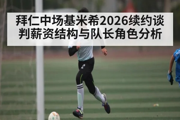 拜仁中场基米希2026续约谈判薪资结构与队长角色分析