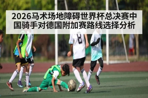2026马术场地障碍世界杯总决赛中国骑手对德国附加赛路线选择分析